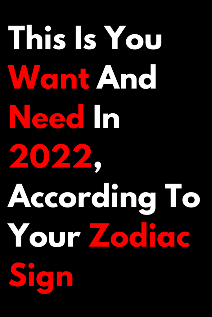 This Is You Want And Need In 2022, According To Your Zodiac Sign ...