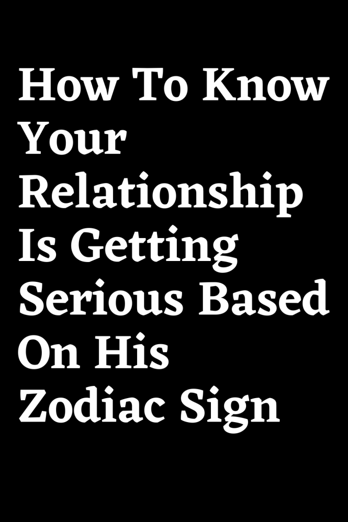 How To Know Your Relationship Is Getting Serious Based On His Zodiac ...