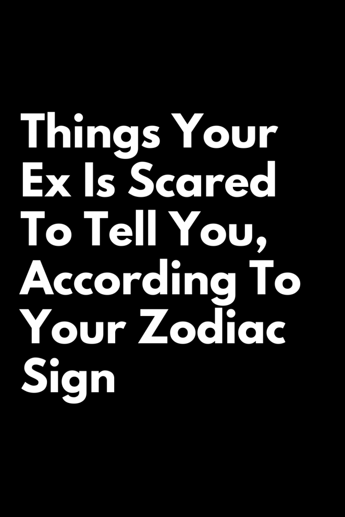 Things Your Ex Is Scared To Tell You According To Your Zodiac Sign Zodiac Heist