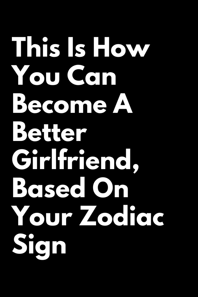 This Is How You Can Become A Better Girlfriend, Based On Your Zodiac ...