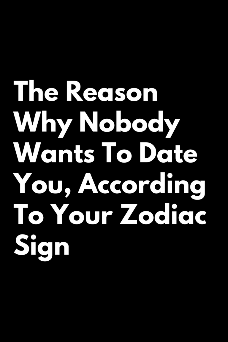 The Reason Why Nobody Wants To Date You, According To Your Zodiac Sign The Reason Why Nobody Wants To Date You, According To Your Zodiac Sign