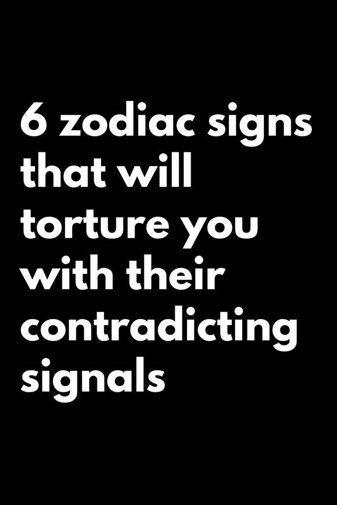 6 zodiac signs that will torture you with their contradicting signals ...