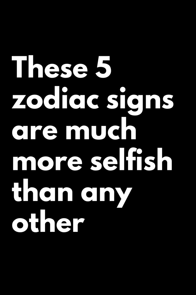 These 5 zodiac signs are much more selfish than any other – Zodiac Heist