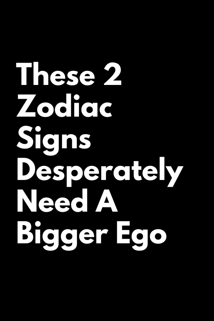 These 2 Zodiac Signs Desperately Need A Bigger Ego – Zodiac Heist