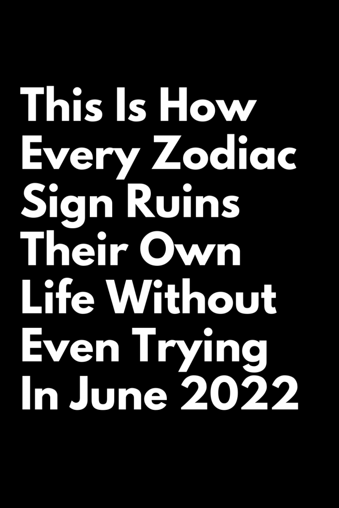 This Is How Every Zodiac Sign Ruins Their Own Life Without Even Trying ...