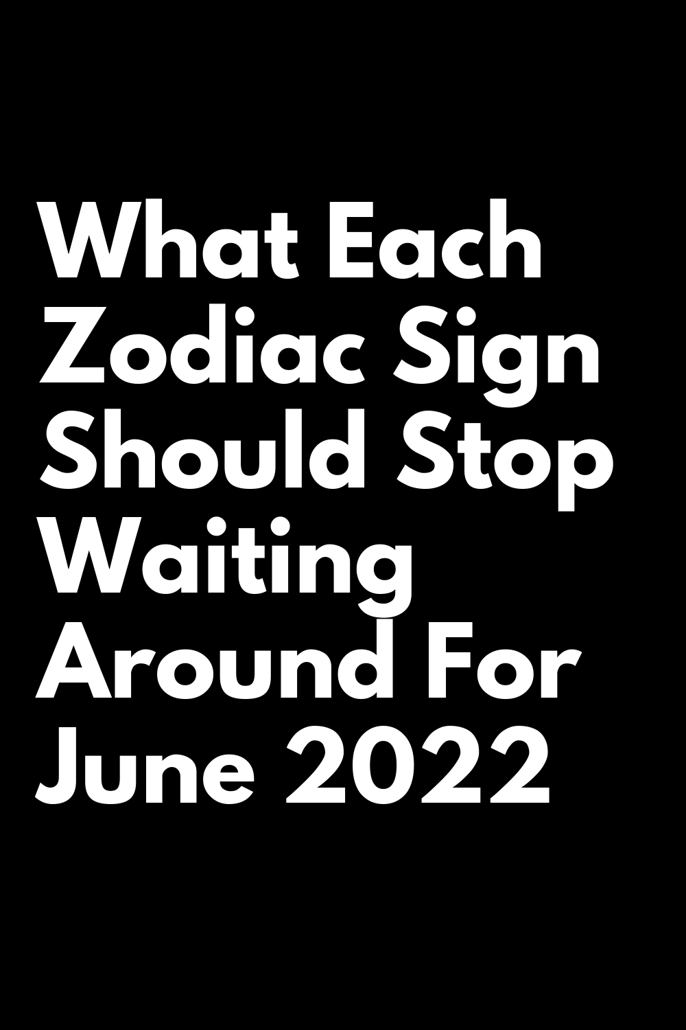 What Each Zodiac Sign Should Stop Waiting Around For June 2022 - Zodiac ...