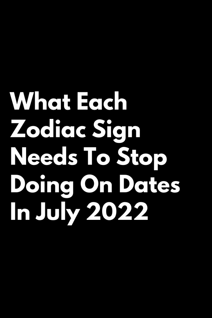 What Each Zodiac Sign Needs To Stop Doing On Dates In July 2022 ...