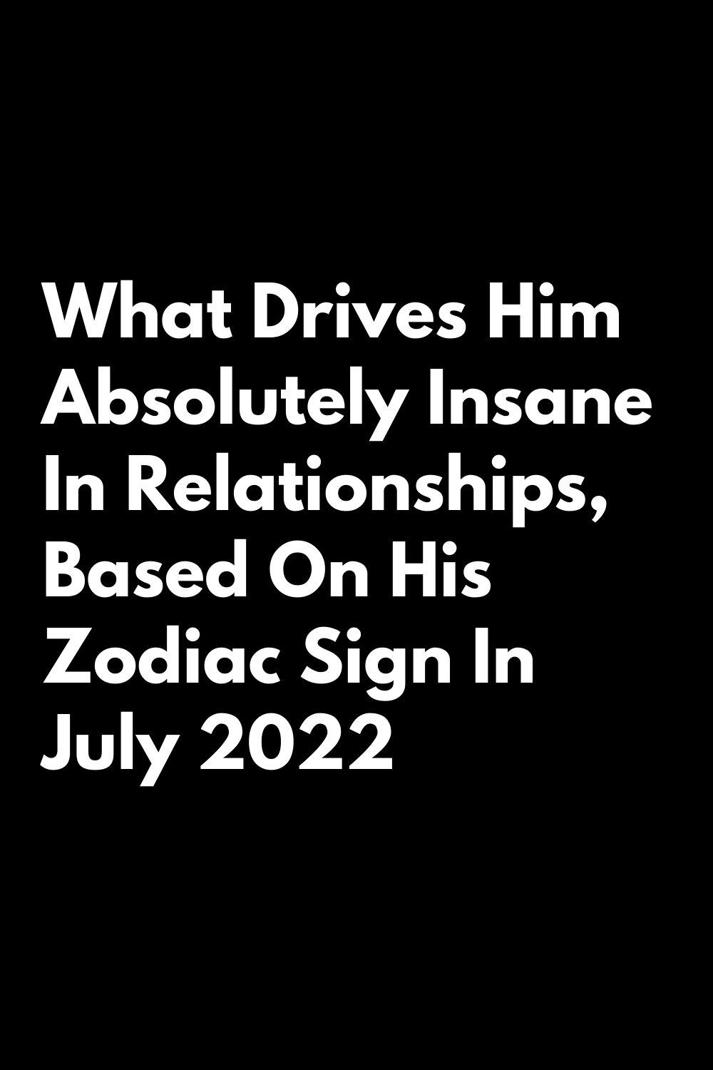 What Drives Him Absolutely Insane In Relationships Based On His Zodiac Sign In July 2022