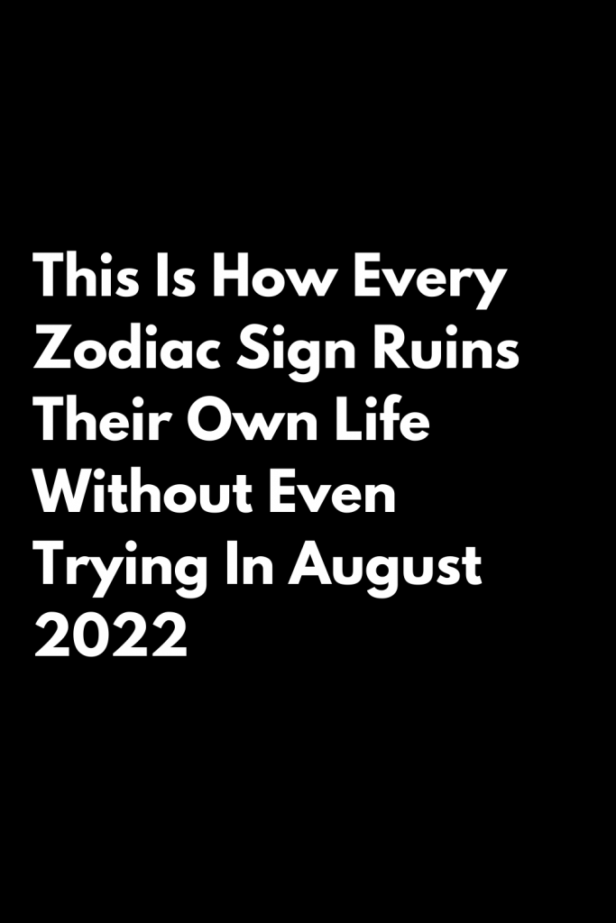 This Is How Every Zodiac Sign Ruins Their Own Life Without Even Trying ...