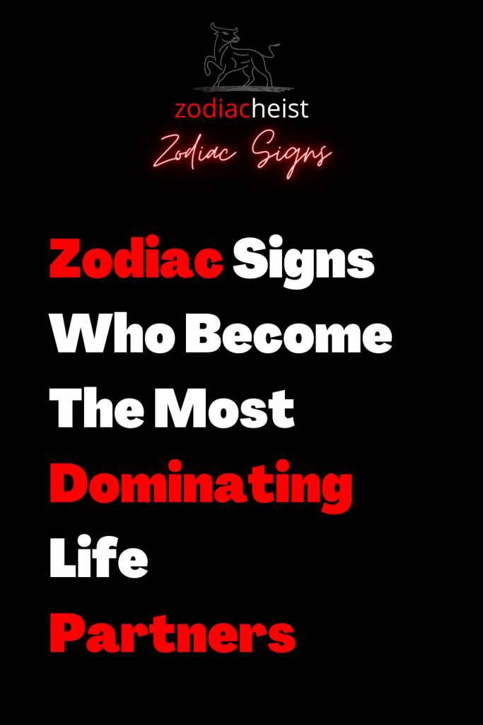 Zodiac Signs Who Become The Most Dominating Life Partners - Zodiac Heist