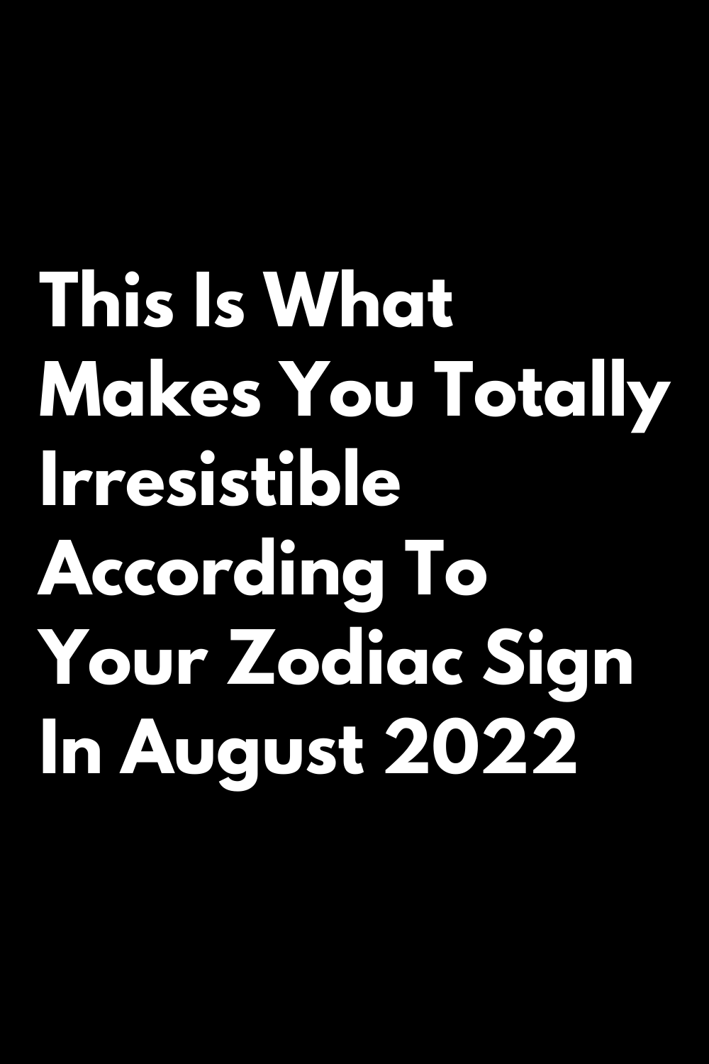 This Is What Makes You Totally Irresistible According To Your Zodiac Sign In August 2022 