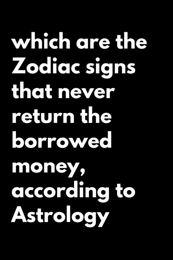 which are the Zodiac signs that never return the borrowed money ...