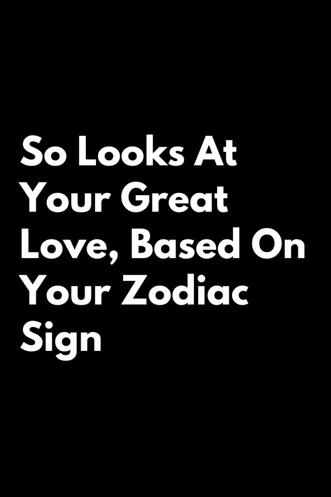 So Looks At Your Great Love, Based On Your Zodiac Sign 2022 – Zodiac Heist