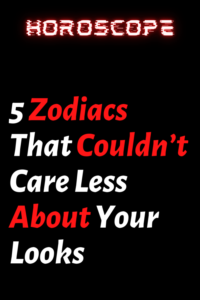 5 Zodiacs That Couldn’t Care Less About Your Looks – Zodiac Heist