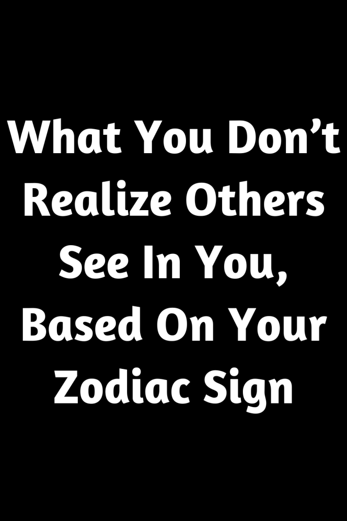 What You Don’t Realize Others See In You, Based On Your Zodiac Sign ...