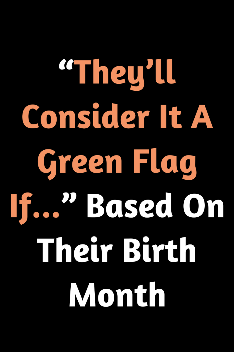 “They’ll Consider It A Green Flag If…” Based On Their Birth Month “They’ll Consider It A Green Flag If…” Based On Their Birth Month