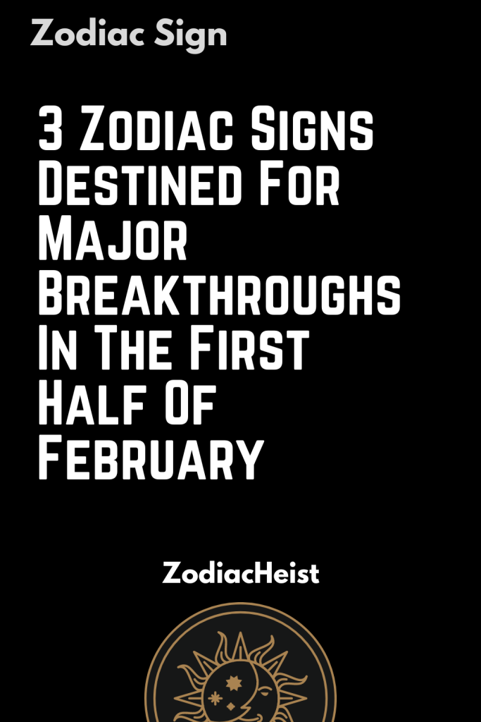 3 Zodiac Signs Destined For Major Breakthroughs In The First Half Of ...