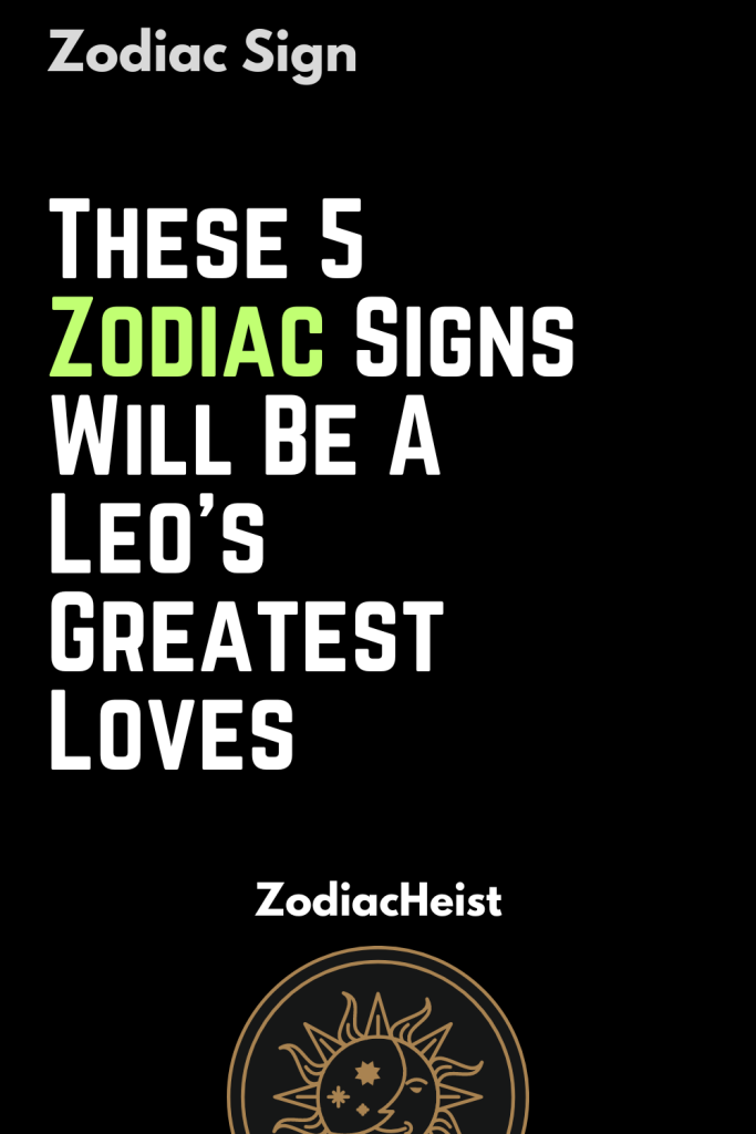 These 5 Zodiac Signs Will Be A Leo’s Greatest Loves - Zodiac Heist