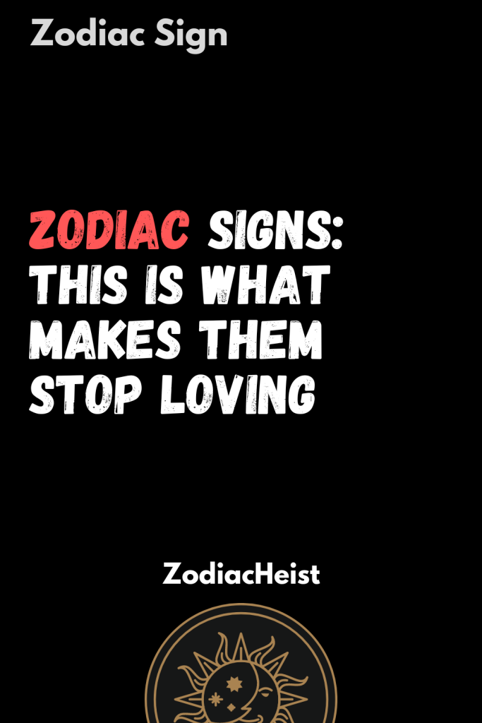 ZODIAC SIGNS: THIS IS WHAT MAKES THEM STOP LOVING - Zodiac Heist