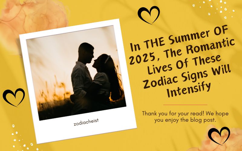 In THE Summer OF 2025, The Romantic Lives Of These Zodiac Signs Will Intensify